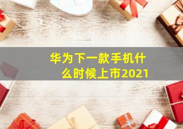 华为下一款手机什么时候上市2021