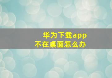 华为下载app不在桌面怎么办