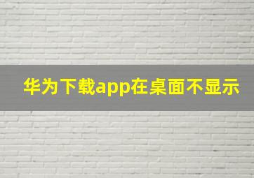 华为下载app在桌面不显示