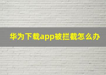 华为下载app被拦截怎么办