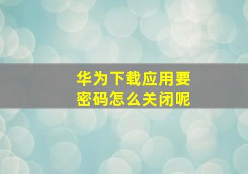 华为下载应用要密码怎么关闭呢