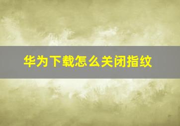 华为下载怎么关闭指纹