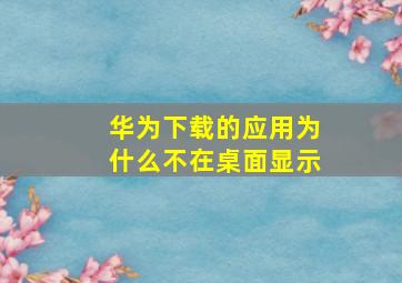 华为下载的应用为什么不在桌面显示