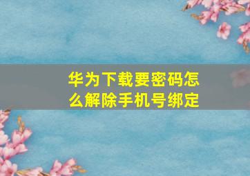 华为下载要密码怎么解除手机号绑定