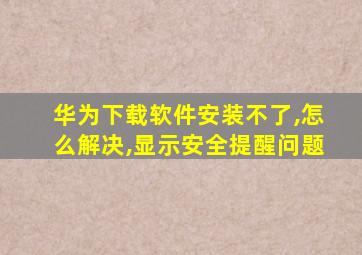 华为下载软件安装不了,怎么解决,显示安全提醒问题