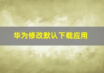 华为修改默认下载应用