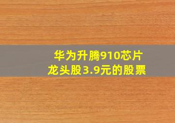 华为升腾910芯片龙头股3.9元的股票