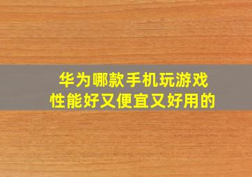 华为哪款手机玩游戏性能好又便宜又好用的