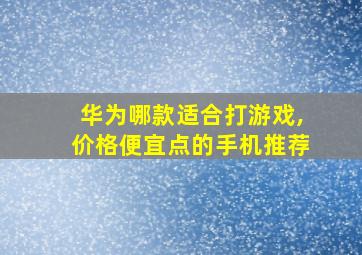 华为哪款适合打游戏,价格便宜点的手机推荐