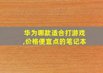 华为哪款适合打游戏,价格便宜点的笔记本