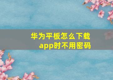 华为平板怎么下载app时不用密码