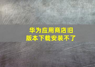 华为应用商店旧版本下载安装不了