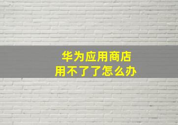 华为应用商店用不了了怎么办