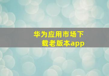 华为应用市场下载老版本app