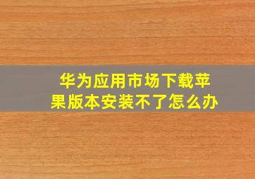 华为应用市场下载苹果版本安装不了怎么办