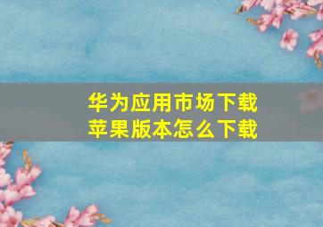 华为应用市场下载苹果版本怎么下载