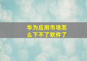 华为应用市场怎么下不了软件了