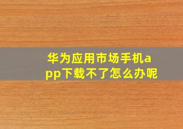 华为应用市场手机app下载不了怎么办呢