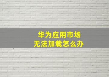 华为应用市场无法加载怎么办