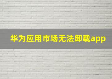 华为应用市场无法卸载app