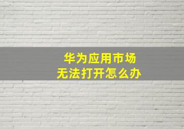 华为应用市场无法打开怎么办