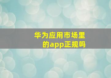 华为应用市场里的app正规吗