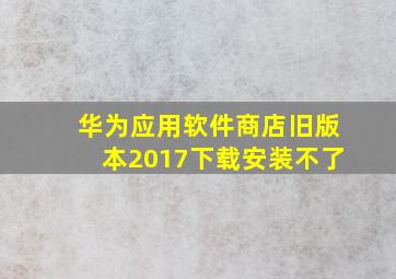 华为应用软件商店旧版本2017下载安装不了