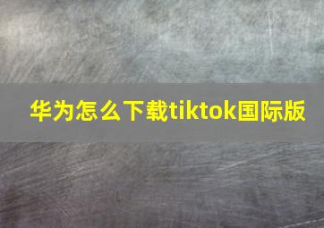 华为怎么下载tiktok国际版