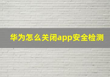 华为怎么关闭app安全检测