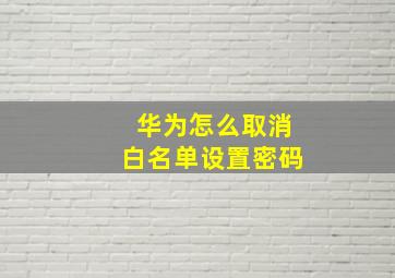 华为怎么取消白名单设置密码