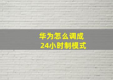 华为怎么调成24小时制模式