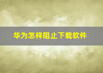 华为怎样阻止下载软件