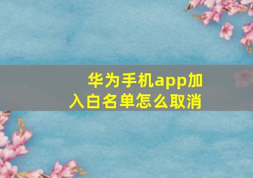 华为手机app加入白名单怎么取消