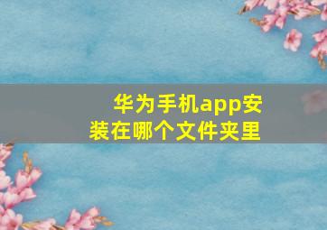 华为手机app安装在哪个文件夹里