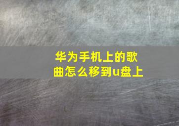 华为手机上的歌曲怎么移到u盘上