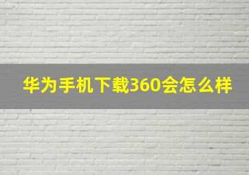 华为手机下载360会怎么样