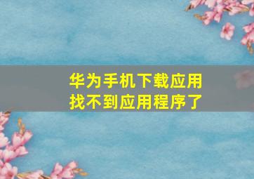 华为手机下载应用找不到应用程序了