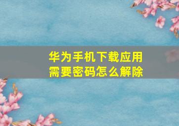 华为手机下载应用需要密码怎么解除