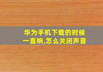 华为手机下载的时候一直响,怎么关闭声音