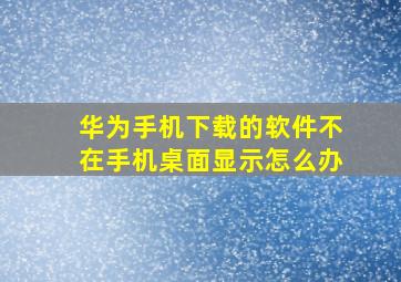 华为手机下载的软件不在手机桌面显示怎么办