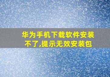 华为手机下载软件安装不了,提示无效安装包