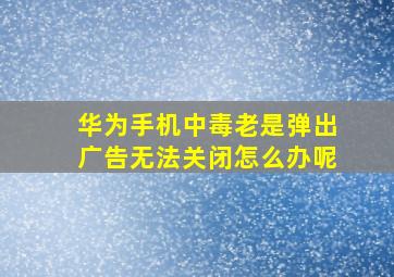 华为手机中毒老是弹出广告无法关闭怎么办呢