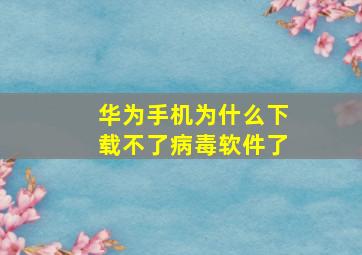 华为手机为什么下载不了病毒软件了