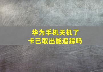 华为手机关机了卡已取出能追踪吗