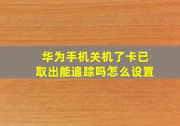 华为手机关机了卡已取出能追踪吗怎么设置