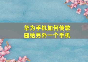 华为手机如何传歌曲给另外一个手机