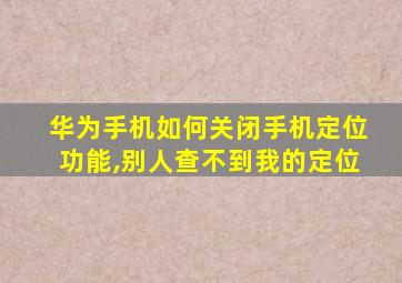 华为手机如何关闭手机定位功能,别人查不到我的定位