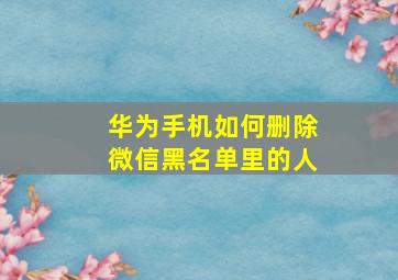 华为手机如何删除微信黑名单里的人