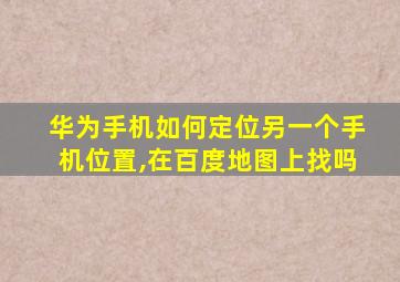 华为手机如何定位另一个手机位置,在百度地图上找吗