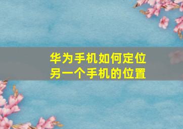 华为手机如何定位另一个手机的位置